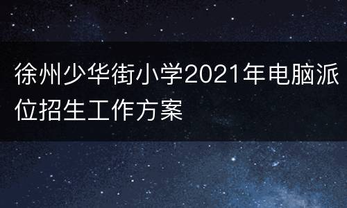 徐州少华街小学2021年电脑派位招生工作方案
