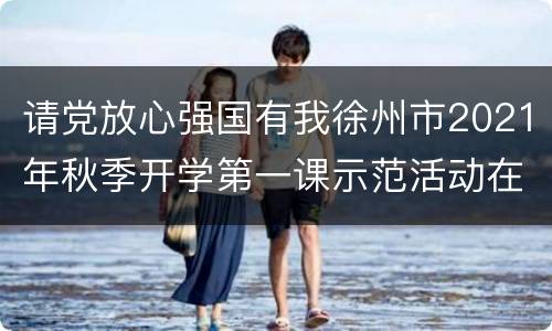 请党放心强国有我徐州市2021年秋季开学第一课示范活动在哪儿看？