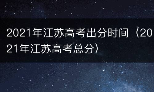 2021年江苏高考出分时间（2021年江苏高考总分）
