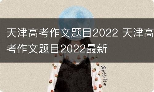 天津高考作文题目2022 天津高考作文题目2022最新