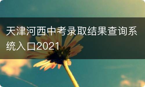 天津河西中考录取结果查询系统入口2021