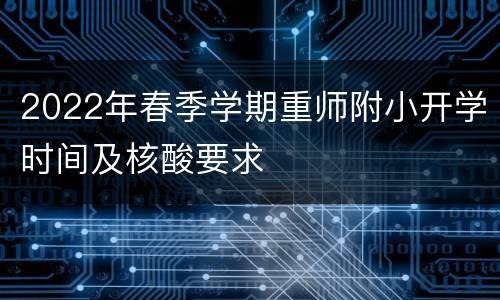 2022年春季学期重师附小开学时间及核酸要求