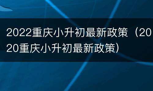 2022重庆小升初最新政策（2020重庆小升初最新政策）