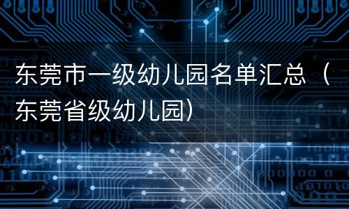 东莞市一级幼儿园名单汇总（东莞省级幼儿园）