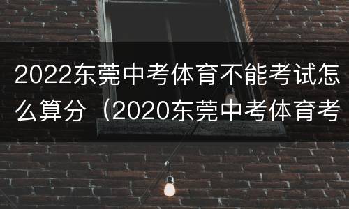2022东莞中考体育不能考试怎么算分（2020东莞中考体育考试评分标准）