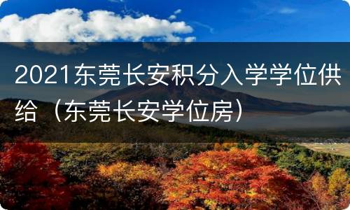 2021东莞长安积分入学学位供给（东莞长安学位房）