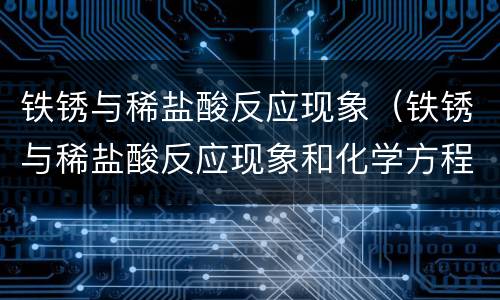 铁锈与稀盐酸反应现象（铁锈与稀盐酸反应现象和化学方程式）