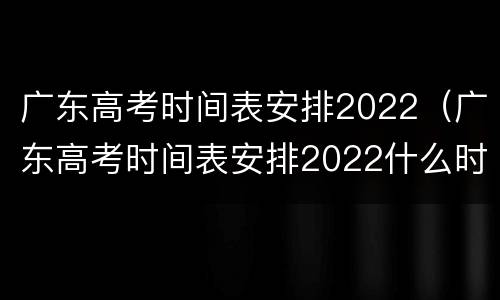广东高考时间表安排2022（广东高考时间表安排2022什么时候填志愿）