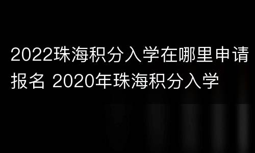 2022珠海积分入学在哪里申请报名 2020年珠海积分入学