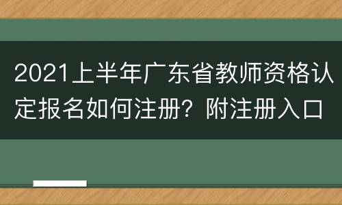 2021上半年广东省教师资格认定报名如何注册？附注册入口
