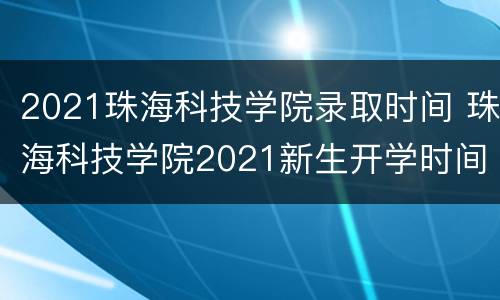 2021珠海科技学院录取时间 珠海科技学院2021新生开学时间