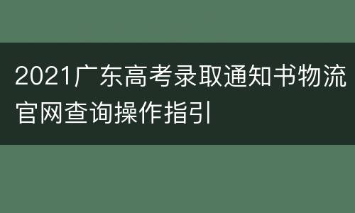 2021广东高考录取通知书物流官网查询操作指引