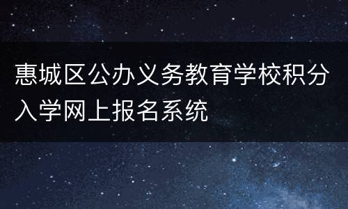 惠城区公办义务教育学校积分入学网上报名系统