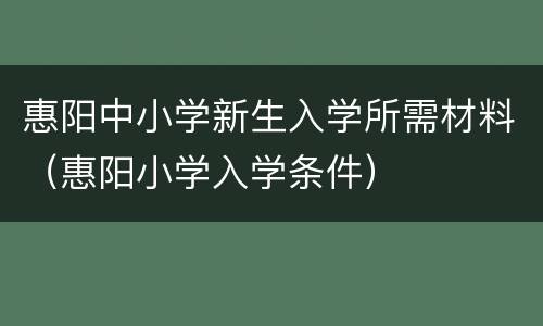 惠阳中小学新生入学所需材料（惠阳小学入学条件）