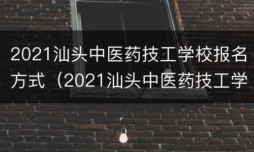 2021汕头中医药技工学校报名方式（2021汕头中医药技工学校报名方式及时间）