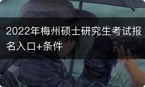 2022年梅州硕士研究生考试报名入口+条件