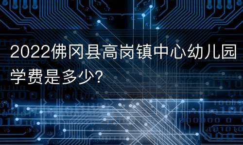 2022佛冈县高岗镇中心幼儿园学费是多少？