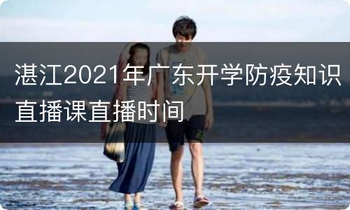 湛江2021年广东开学防疫知识直播课直播时间