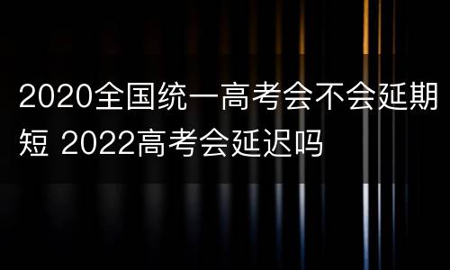 2020全国统一高考会不会延期短 2022高考会延迟吗