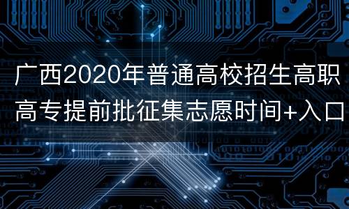 广西2020年普通高校招生高职高专提前批征集志愿时间+入口