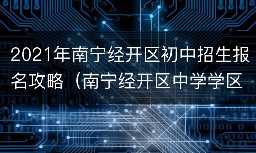 2021年南宁经开区初中招生报名攻略（南宁经开区中学学区划分）