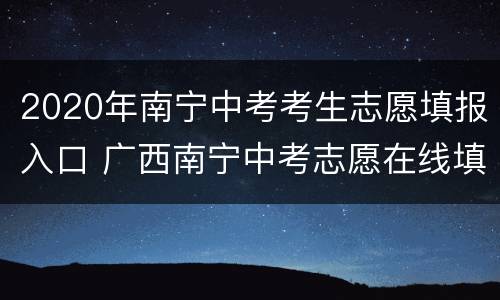 2020年南宁中考考生志愿填报入口 广西南宁中考志愿在线填报系统