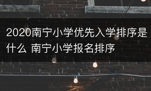 2020南宁小学优先入学排序是什么 南宁小学报名排序