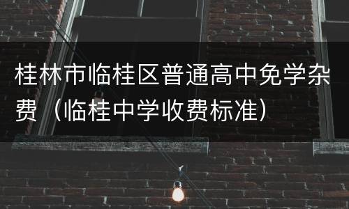 桂林市临桂区普通高中免学杂费（临桂中学收费标准）