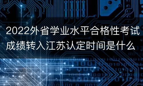 2022外省学业水平合格性考试成绩转入江苏认定时间是什么时候？
