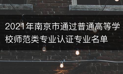 2021年南京市通过普通高等学校师范类专业认证专业名单
