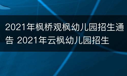 2021年枫桥观枫幼儿园招生通告 2021年云枫幼儿园招生
