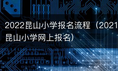 2022昆山小学报名流程（2021昆山小学网上报名）