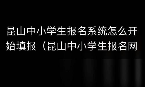昆山中小学生报名系统怎么开始填报（昆山中小学生报名网址）