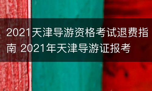2021天津导游资格考试退费指南 2021年天津导游证报考