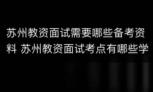 苏州教资面试需要哪些备考资料 苏州教资面试考点有哪些学校