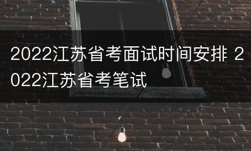 2022江苏省考面试时间安排 2022江苏省考笔试