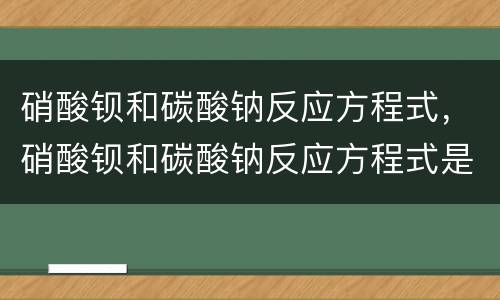 硝酸钡和碳酸钠反应方程式，硝酸钡和碳酸钠反应方程式是什么