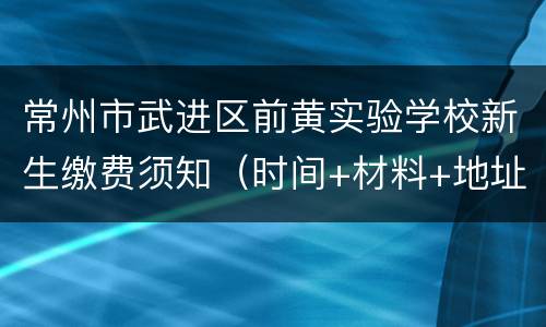 常州市武进区前黄实验学校新生缴费须知（时间+材料+地址）