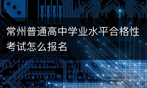 常州普通高中学业水平合格性考试怎么报名