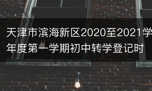 天津市滨海新区2020至2021学年度第一学期初中转学登记时间+材料
