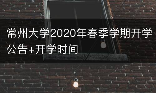 常州大学2020年春季学期开学公告+开学时间