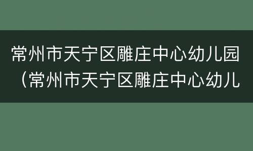 常州市天宁区雕庄中心幼儿园（常州市天宁区雕庄中心幼儿园采菱）