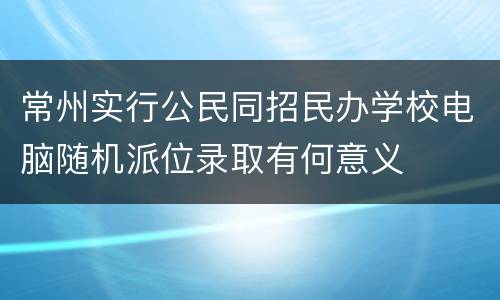常州实行公民同招民办学校电脑随机派位录取有何意义