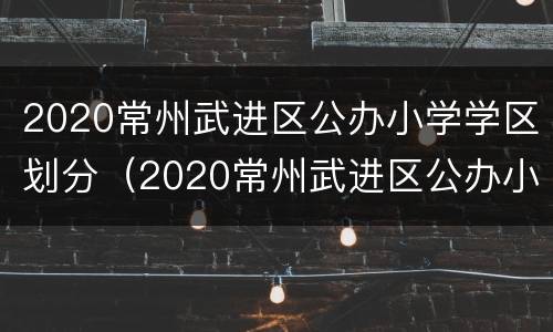 2020常州武进区公办小学学区划分（2020常州武进区公办小学学区划分表）