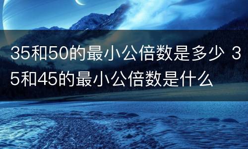 35和50的最小公倍数是多少 35和45的最小公倍数是什么