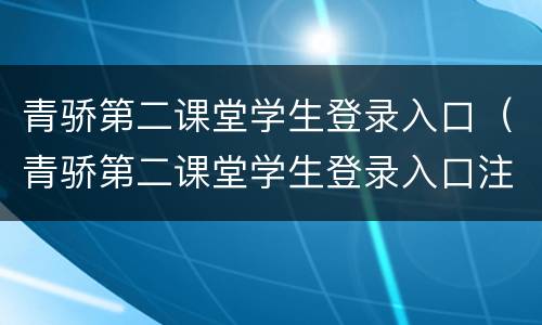 青骄第二课堂学生登录入口（青骄第二课堂学生登录入口注册）