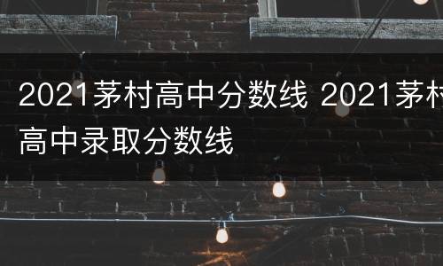2021茅村高中分数线 2021茅村高中录取分数线
