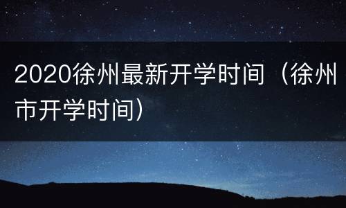 2020徐州最新开学时间（徐州市开学时间）