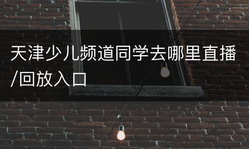 天津少儿频道同学去哪里直播/回放入口