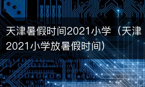 天津暑假时间2021小学（天津2021小学放暑假时间）